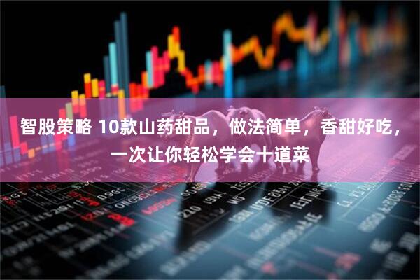 智股策略 10款山药甜品，做法简单，香甜好吃，一次让你轻松学会十道菜