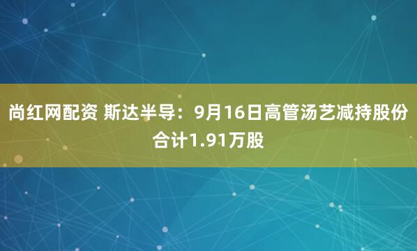 尚红网配资 斯达半导：9月16日高管汤艺减持股份合计1.91万股