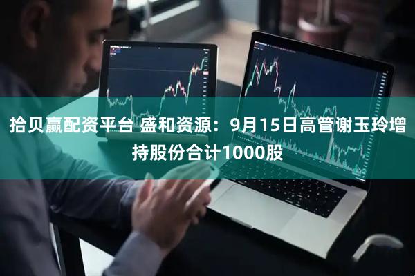 拾贝赢配资平台 盛和资源：9月15日高管谢玉玲增持股份合计1000股