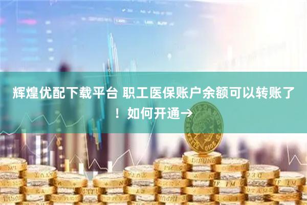 辉煌优配下载平台 职工医保账户余额可以转账了！如何开通→