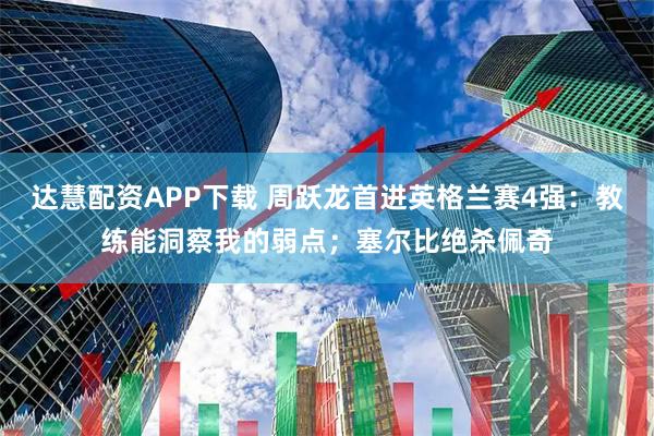 达慧配资APP下载 周跃龙首进英格兰赛4强：教练能洞察我的弱点；塞尔比绝杀佩奇