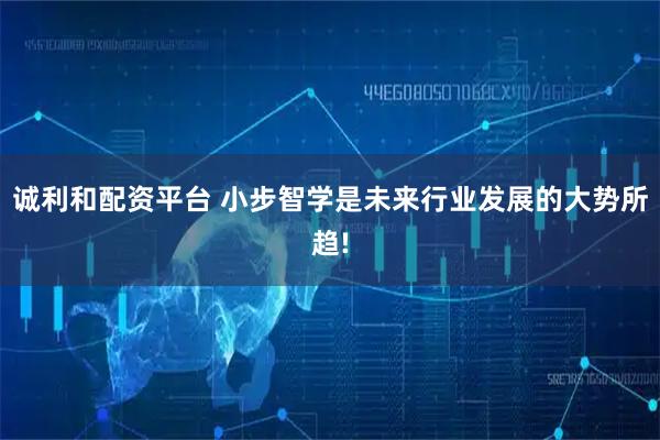 诚利和配资平台 小步智学是未来行业发展的大势所趋!