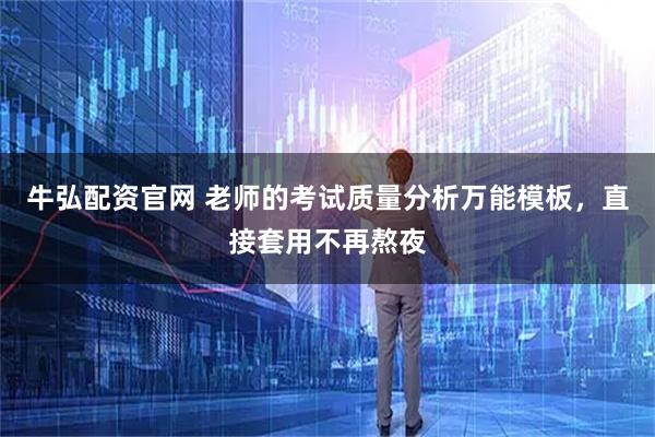 牛弘配资官网 老师的考试质量分析万能模板，直接套用不再熬夜