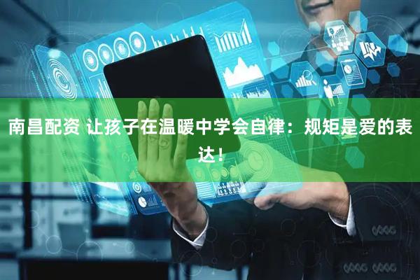 南昌配资 让孩子在温暖中学会自律：规矩是爱的表达！