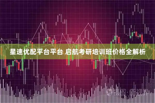 星速优配平台平台 启航考研培训班价格全解析