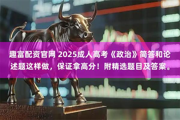趣富配资官网 2025成人高考《政治》简答和论述题这样做，保证拿高分！附精选题目及答案。