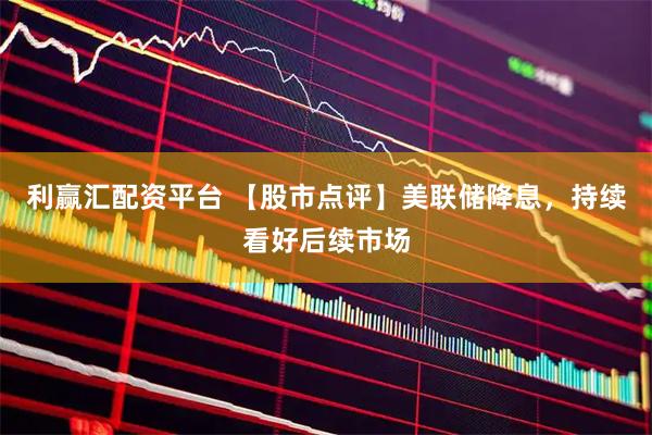 利赢汇配资平台 【股市点评】美联储降息，持续看好后续市场