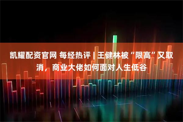 凯耀配资官网 每经热评 | 王健林被“限高”又取消，商业大佬如何面对人生低谷