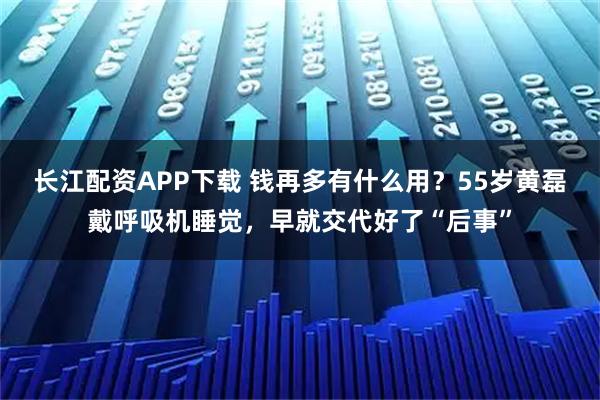 长江配资APP下载 钱再多有什么用？55岁黄磊戴呼吸机睡觉，早就交代好了“后事”