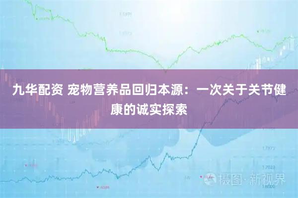 九华配资 宠物营养品回归本源：一次关于关节健康的诚实探索
