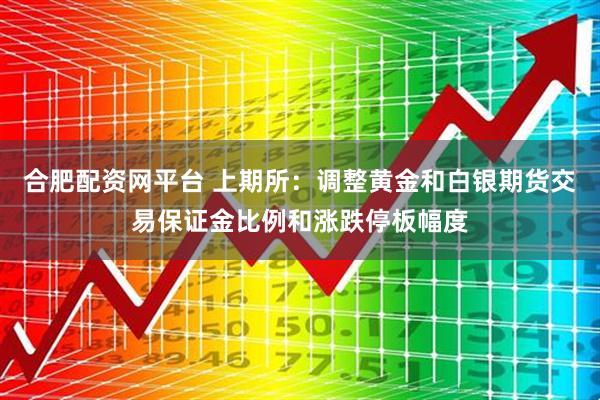 合肥配资网平台 上期所：调整黄金和白银期货交易保证金比例和涨跌停板幅度
