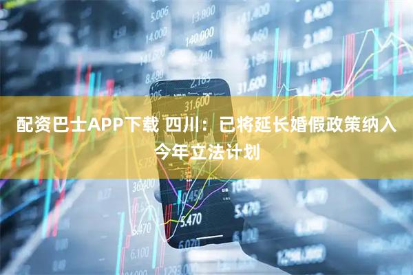 配资巴士APP下载 四川：已将延长婚假政策纳入今年立法计划