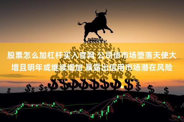 股票怎么加杠杆买入官网 公司债市场堕落天使大增且明年或继续增加 暴露出信用市场潜在风险