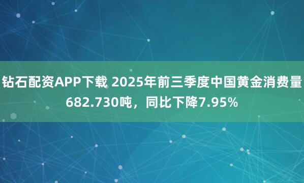 钻石配资APP下载 2025年前三季度中国黄金消费量682.730吨，同比下降7.95%