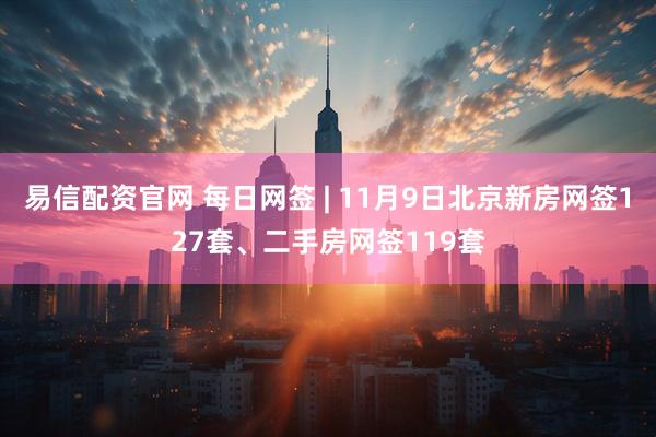 易信配资官网 每日网签 | 11月9日北京新房网签127套、二手房网签119套