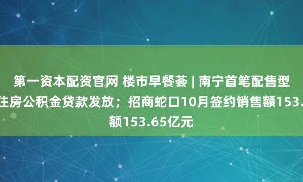 第一资本配资官网 楼市早餐荟 | 南宁首笔配售型保障性住房公积金贷款发放；招商蛇口10月签约销售额153.65亿元
