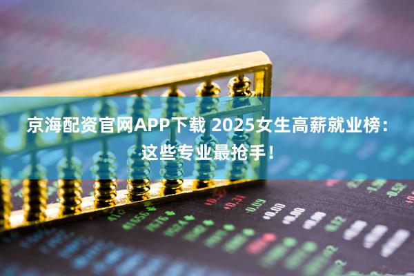 京海配资官网APP下载 2025女生高薪就业榜：这些专业最抢手！