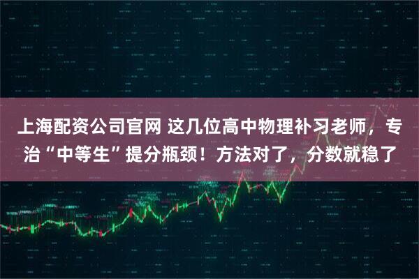 上海配资公司官网 这几位高中物理补习老师，专治“中等生”提分瓶颈！方法对了，分数就稳了