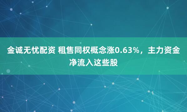 金诚无忧配资 租售同权概念涨0.63%，主力资金净流入这些股