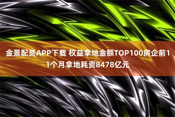 金景配资APP下载 权益拿地金额TOP100房企前11个月拿地耗资8478亿元
