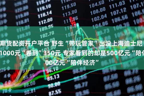 期货配资开户平台 野生“带玩管家”出没上海迪士尼 从日赚1000元“卷到”350元 专家看到的却是500亿元“陪伴经济”