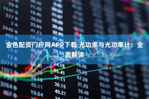 金色配资门户网APP下载 光功率与光功率计：全面解读