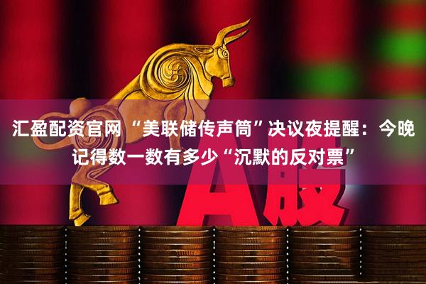 汇盈配资官网 “美联储传声筒”决议夜提醒：今晚记得数一数有多少“沉默的反对票”
