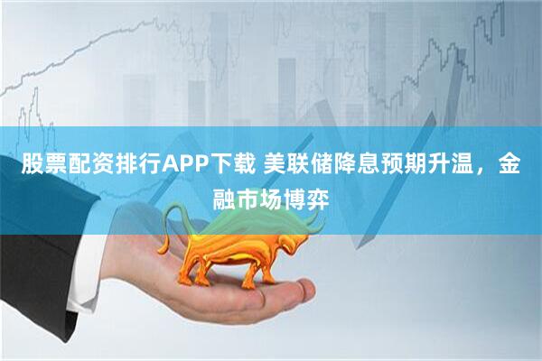 股票配资排行APP下载 美联储降息预期升温，金融市场博弈