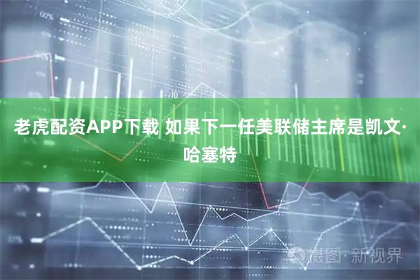 老虎配资APP下载 如果下一任美联储主席是凯文·哈塞特