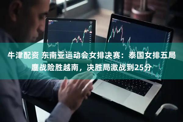 牛津配资 东南亚运动会女排决赛：泰国女排五局鏖战险胜越南，决胜局激战到25分
