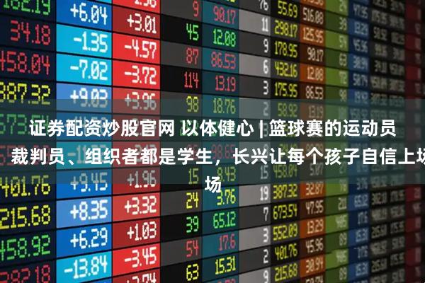 证券配资炒股官网 以体健心 | 篮球赛的运动员、裁判员、组织者都是学生，长兴让每个孩子自信上场