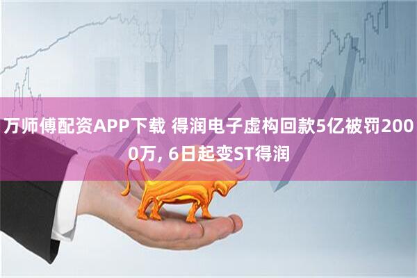 万师傅配资APP下载 得润电子虚构回款5亿被罚2000万, 6日起变ST得润