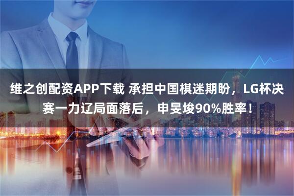 维之创配资APP下载 承担中国棋迷期盼，LG杯决赛一力辽局面落后，申旻埈90%胜率！