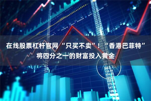 在线股票杠杆官网 “只买不卖”！“香港巴菲特”将四分之一的财富投入黄金