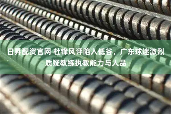 日昇配资官网 杜锋风评陷入低谷，广东球迷激烈质疑教练执教能力与人品