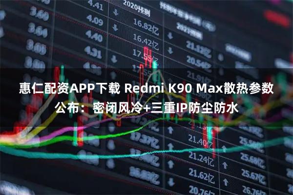 惠仁配资APP下载 Redmi K90 Max散热参数公布：密闭风冷+三重IP防尘防水