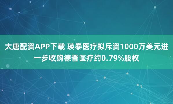 大唐配资APP下载 瑛泰医疗拟斥资1000万美元进一步收购德晋医疗约0.79%股权