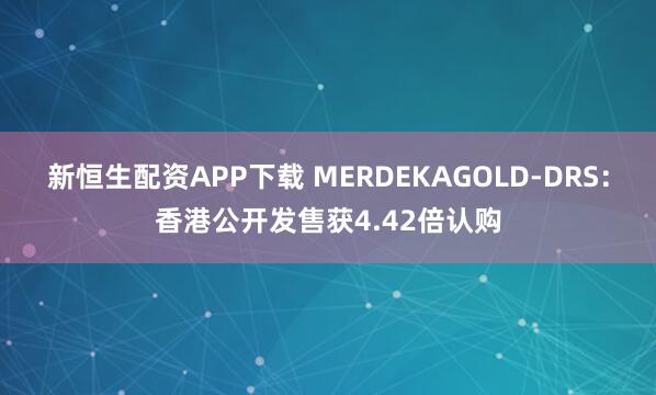 新恒生配资APP下载 MERDEKAGOLD-DRS：香港公开发售获4.42倍认购