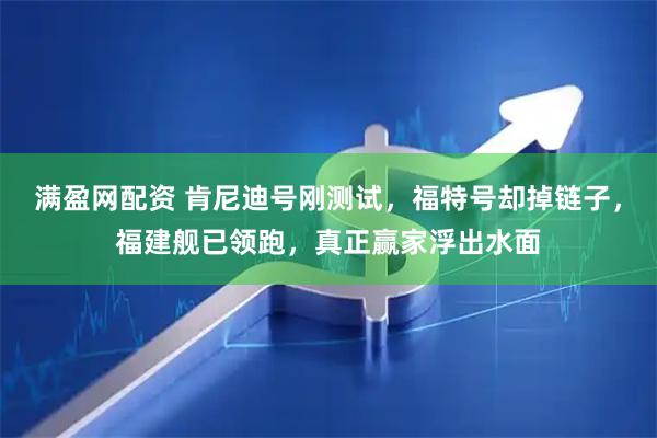 满盈网配资 肯尼迪号刚测试，福特号却掉链子，福建舰已领跑，真正赢家浮出水面